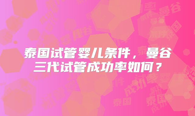 泰国试管婴儿条件,曼谷三代试管成功率如何?