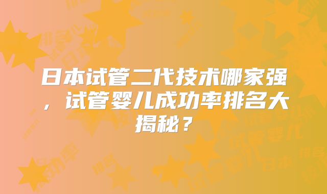 日本试管二代技术哪家强，试管婴儿成功率排名大揭秘？