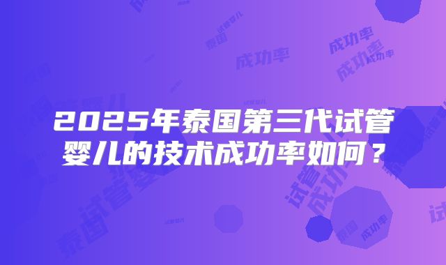 2025年泰国第三代试管婴儿的技术成功率如何?