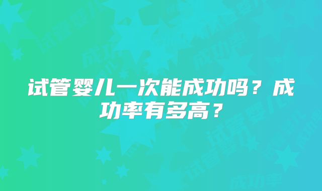 试管婴儿一次能成功吗？成功率有多高？