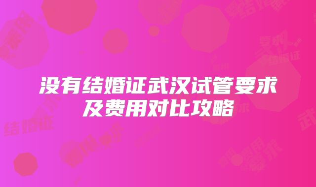 没有结婚证武汉试管要求及费用对比攻略