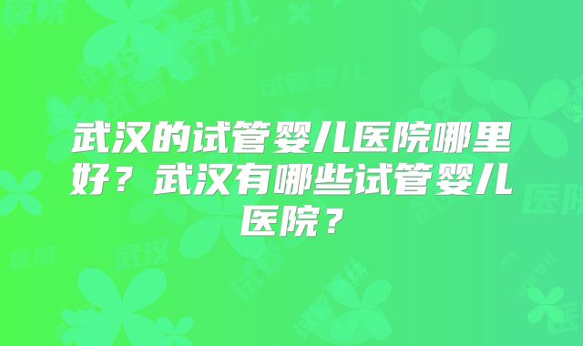 武汉的试管婴儿医院哪里好？武汉有哪些试管婴儿医院？