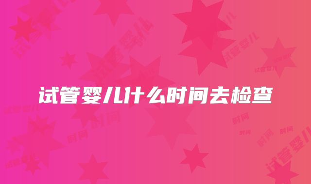 试管婴儿什么时间去检查