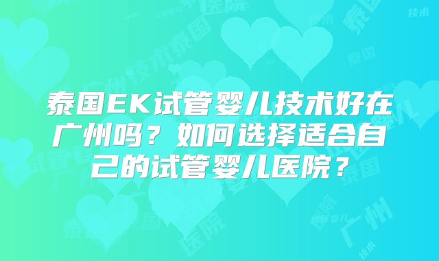 泰国EK试管婴儿技术好在广州吗?如何选择适合自己的试管婴儿医院?