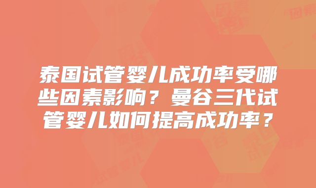 泰国试管婴儿成功率受哪些因素影响?曼谷三代试管婴儿如何提高成功率?