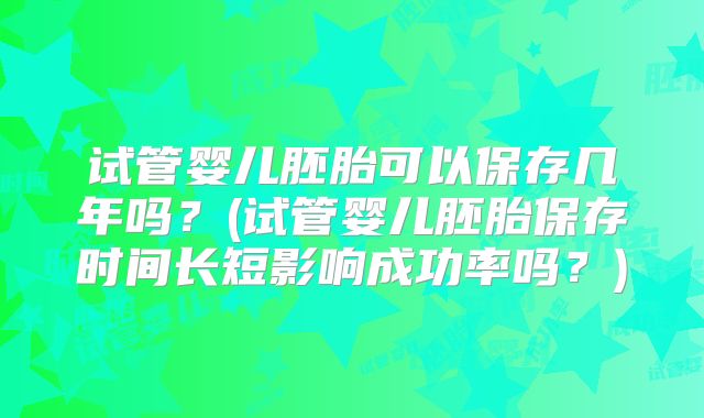 试管婴儿胚胎可以保存几年吗？(试管婴儿胚胎保存时间长短影响成功率吗？)