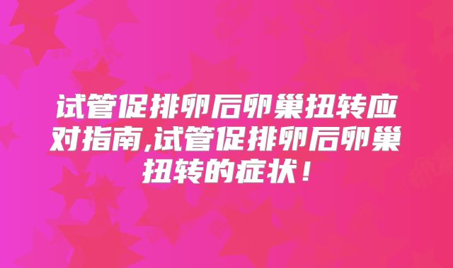 试管促排卵后卵巢扭转应对指南,试管促排卵后卵巢扭转的症状!