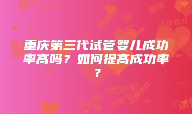 重庆第三代试管婴儿成功率高吗?如何提高成功率?