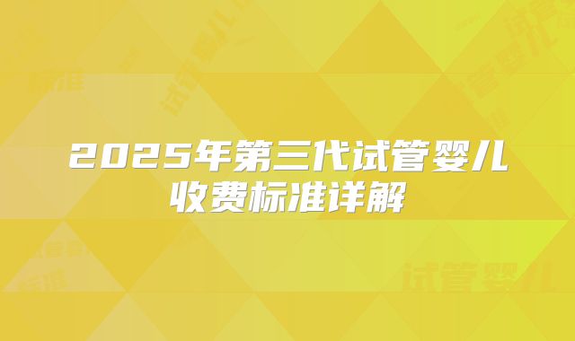 2025年第三代试管婴儿收费标准详解