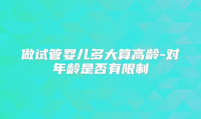 做试管婴儿多大算高龄-对年龄是否有限制
