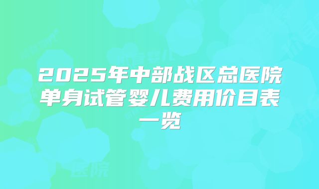 2025年中部战区总医院单身试管婴儿费用价目表一览
