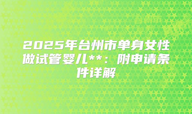 2025年台州市单身女性做试管婴儿**:附申请条件详解