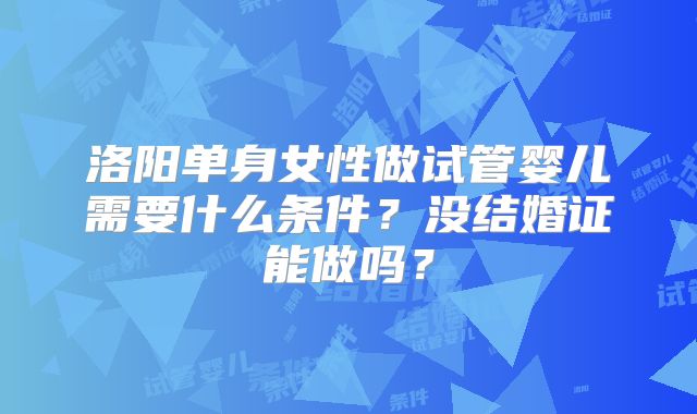 洛阳单身女性做试管婴儿需要什么条件?没结婚证能做吗?