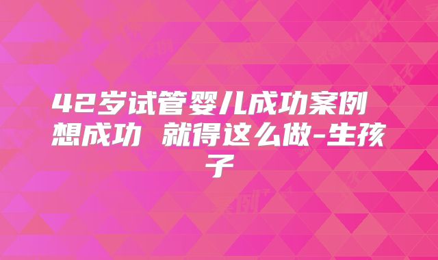 42岁试管婴儿成功案例 想成功 就得这么做-生孩子