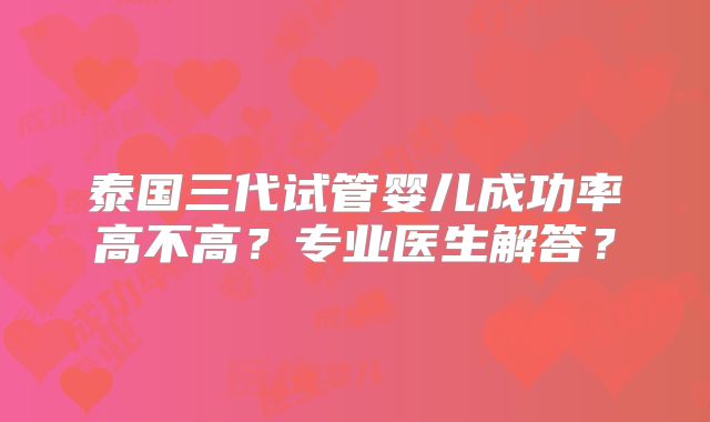 泰国三代试管婴儿成功率高不高?专业医生解答?