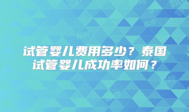 试管婴儿费用多少？泰国试管婴儿成功率如何？