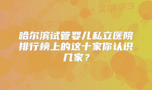 哈尔滨试管婴儿私立医院排行榜上的这十家你认识几家？
