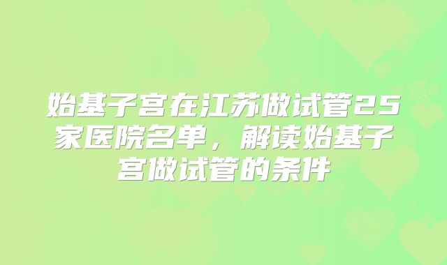 始基子宫在江苏做试管25家医院名单,解读始基子宫做试管的条件