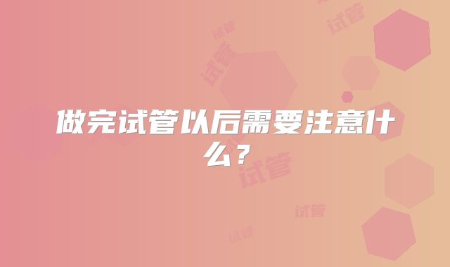 做完试管以后需要注意什么？