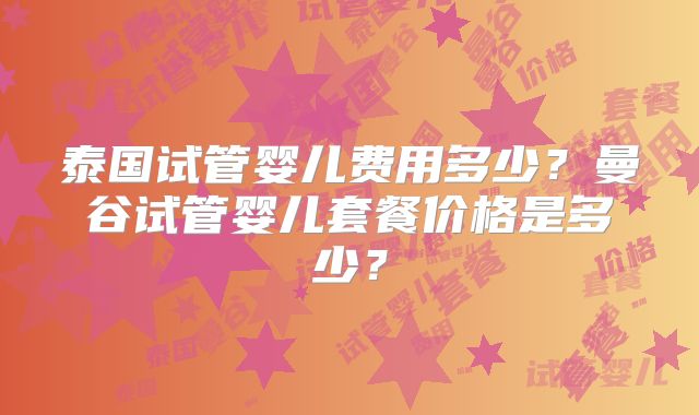泰国试管婴儿费用多少？曼谷试管婴儿套餐价格是多少？