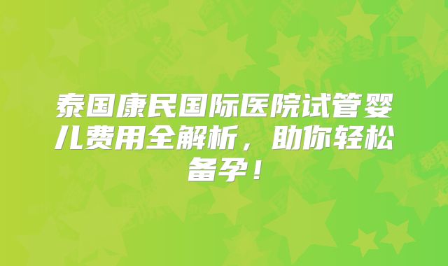 泰国康民国际医院试管婴儿费用全解析,助你轻松备孕!