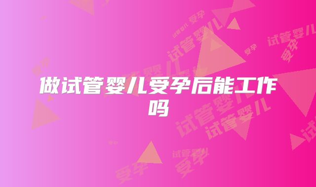 做试管婴儿受孕后能工作吗