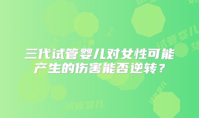 三代试管婴儿对女性可能产生的伤害能否逆转?