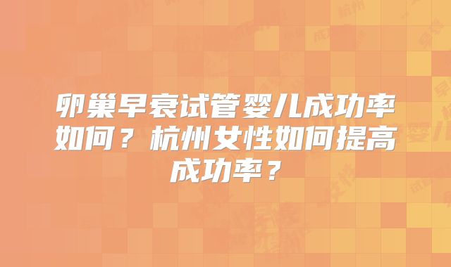 卵巢早衰试管婴儿成功率如何?杭州女性如何提高成功率?