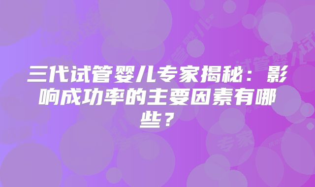 三代试管婴儿专家揭秘：影响成功率的主要因素有哪些？