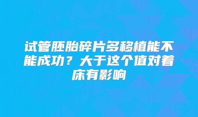 试管胚胎碎片多移植能不能成功?大于这个值对着床有影响