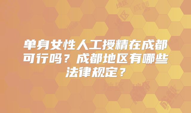 单身女性人工授精在成都可行吗?成都地区有哪些法律规定?