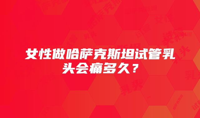 女性做哈萨克斯坦试管乳头会痛多久?