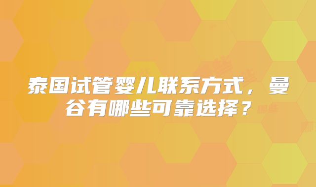 泰国试管婴儿联系方式，曼谷有哪些可靠选择？
