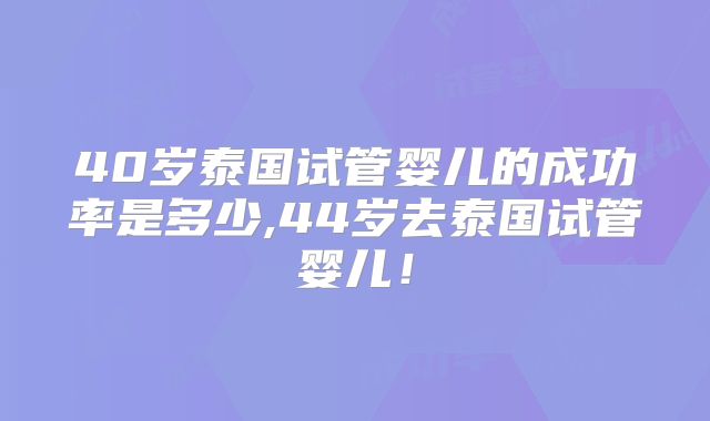 40岁泰国试管婴儿的成功率是多少,44岁去泰国试管婴儿！