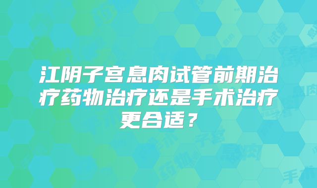 江阴子宫息肉试管前期治疗药物治疗还是手术治疗更合适？