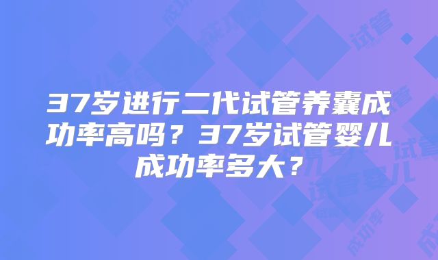 37岁进行二代试管养囊成功率高吗？37岁试管婴儿成功率多大？