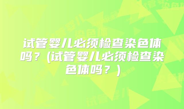 试管婴儿必须检查染色体吗?(试管婴儿必须检查染色体吗?)