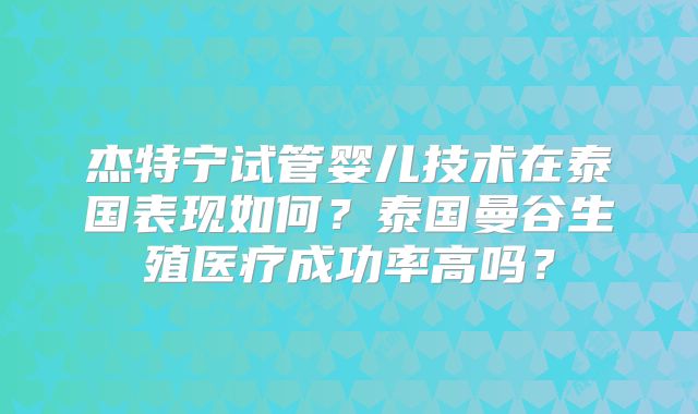 杰特宁试管婴儿技术在泰国表现如何？泰国曼谷生殖医疗成功率高吗？