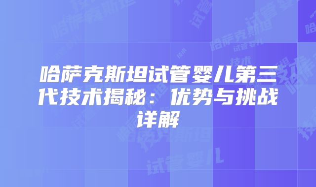哈萨克斯坦试管婴儿第三代技术揭秘:优势与挑战详解