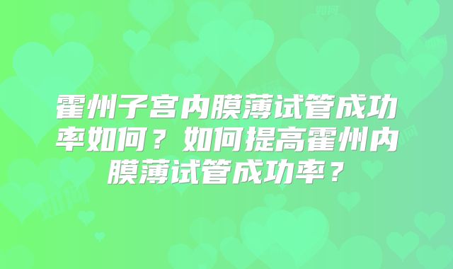 霍州子宫内膜薄试管成功率如何?如何提高霍州内膜薄试管成功率?