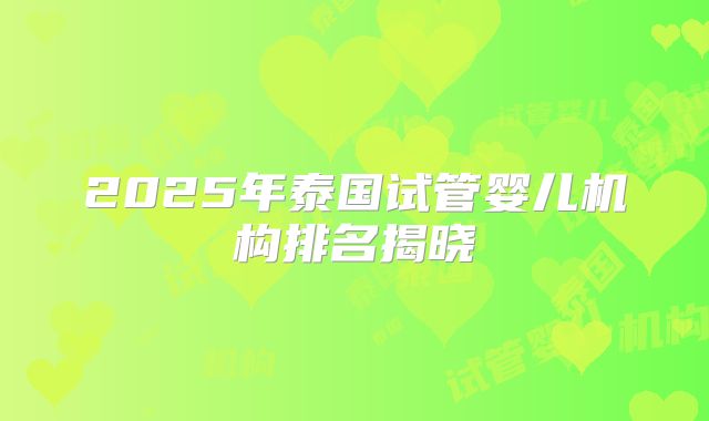 2025年泰国试管婴儿机构排名揭晓