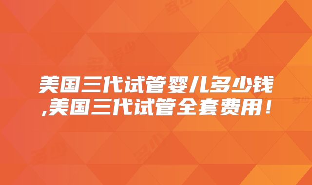 美国三代试管婴儿多少钱,美国三代试管全套费用!