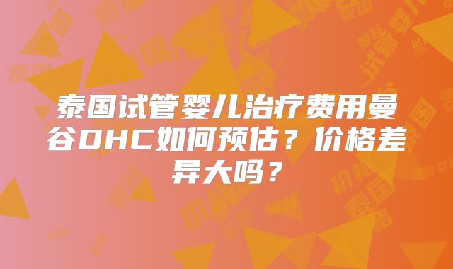 泰国试管婴儿治疗费用曼谷DHC如何预估？价格差异大吗？
