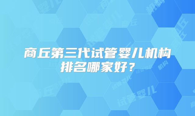 商丘第三代试管婴儿机构排名哪家好?