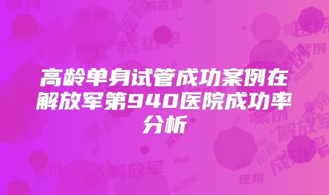 高龄单身试管成功案例在解放军第940医院成功率分析