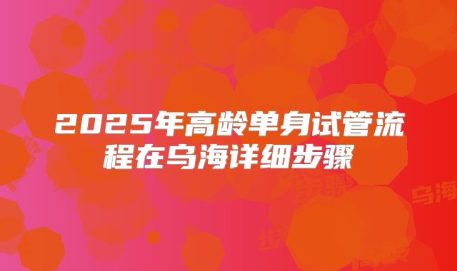 2025年高龄单身试管流程在乌海详细步骤