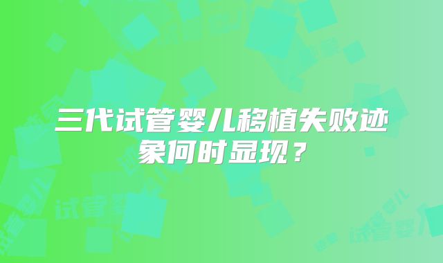 三代试管婴儿移植失败迹象何时显现?