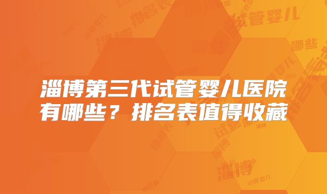淄博第三代试管婴儿医院有哪些?排名表值得收藏