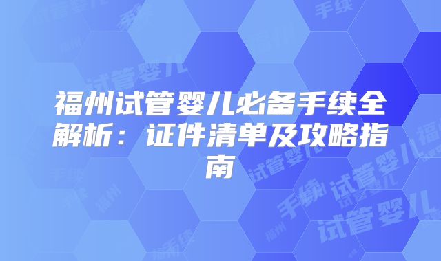 福州试管婴儿必备手续全解析：证件清单及攻略指南