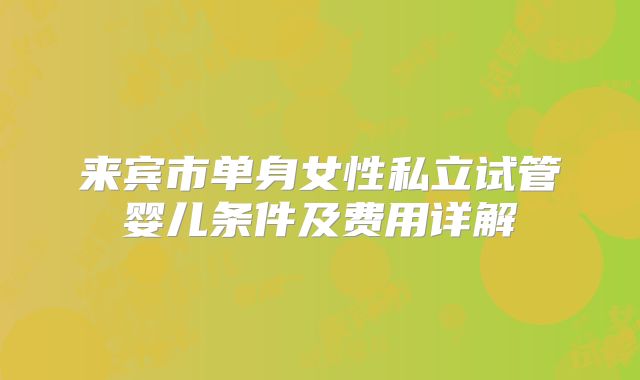 来宾市单身女性私立试管婴儿条件及费用详解